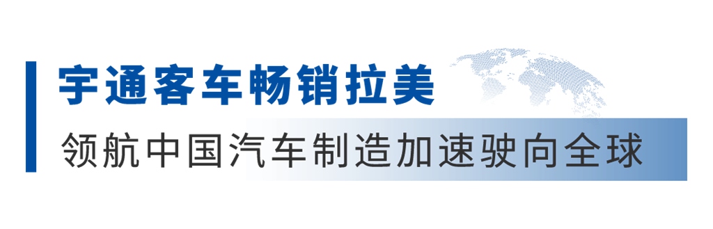 拉美市场一路生花,宇通加速拓展高质量出海新航道 - 第1张 - 提加商用车网 拉美市场一路生花,宇通加速拓展高质量出海新航道 - 第1张